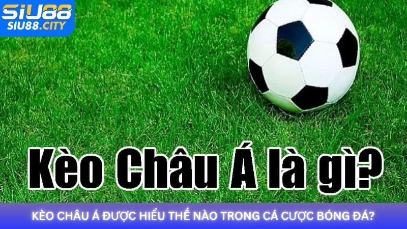 Kèo châu Á được hiểu thế nào trong cá cược bóng đá?