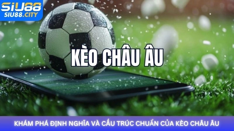 Khám phá định nghĩa và cấu trúc chuẩn của kèo châu Âu