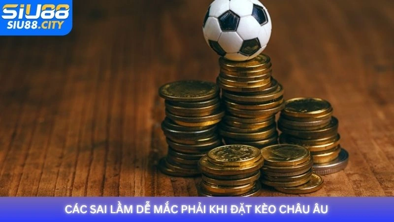 Các sai lầm dễ mắc phải khi đặt kèo châu Âu tại Siu88